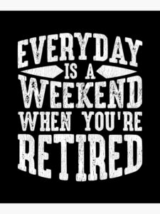 every day is a weekend when you are retired